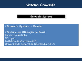 Growsafe SystemsGrowsafe Systems
Sistema Growsafe
Growsafe Systems - Canadá
Sistema em Utilização no Brasil
Rancho da Matinha
CP Lagoa
Instituto de Zootecnia (IZ)
Universidade Federal de Uberlândia (UFU)
 