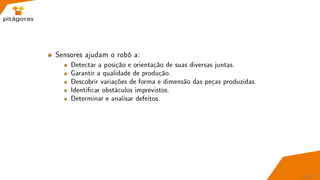 Sensores ajudam o robô a:
Detectar a posição e orientação de suas diversas juntas.
Garantir a qualidade de produção.
Descobrir variações de forma e dimensão das peças produzidas.
Identicar obstáculos imprevistos.
Determinar e analisar defeitos.
22 / 67
 