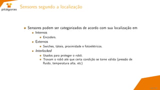 Sensores segundo a localização
Sensores podem ser categorizados de acordo com sua localização em
Internos
Encoders.
Externos
Swiches, táteis, proximidade e fotoelétricos.
Interlocked
Usados para proteger o robô.
Travam o robô até que certa condição se torne válida (pressão de
uido, temperatura alta, etc)
44 / 67
 