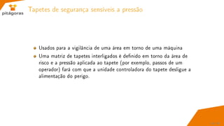 Tapetes de segurança sensíveis a pressão
Usados para a vigilância de uma área em torno de uma máquina
Uma matriz de tapetes interligados é denido em torno da área de
risco e a pressão aplicada ao tapete (por exemplo, passos de um
operador) fará com que a unidade controladora do tapete desligue a
alimentação do perigo.
54 / 67
 