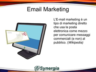 Email Marketing
         L'E-mail marketing è un
         tipo di marketing diretto
         che usa la posta
         elettronica come mezzo
         per comunicare messaggi
         commerciali (e non) al
         pubblico. (Wikipedia)
 