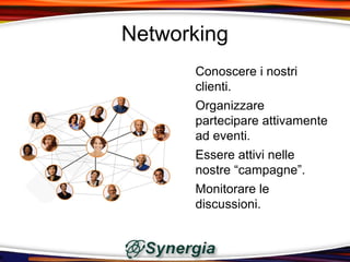 Networking
      Conoscere i nostri
      clienti.
      Organizzare
      partecipare attivamente
      ad eventi.
      Essere attivi nelle
      nostre “campagne”.
      Monitorare le
      discussioni.
 