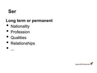 Ser
Long term or permanent
• Nationality
• Profession
• Qualities
• Relationships
• ...