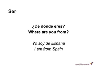 Ser
¿De dónde eres?
Where are you from?
Yo soy de España
I am from Spain