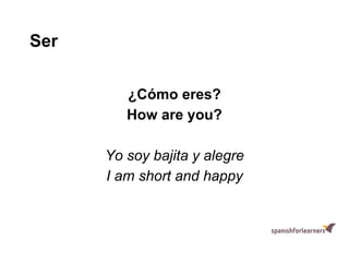 Ser
¿Cómo eres?
How are you?
Yo soy bajita y alegre
I am short and happy