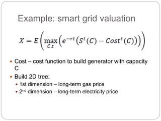 Example: smart grid valuation
 Cost – cost function to build generator with capacity
C
 Build 2D tree:
 1st dimension – long-term gas price
 2nd dimension – long-term electricity price
 