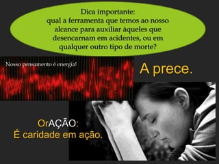 Dica importante:
qual a ferramenta que temos ao nosso
alcance para auxiliar àqueles que
desencarnam em acidentes, ou em
qualquer outro tipo de morte?
A prece.
OrAÇÃO:
É caridade em ação.
Nosso pensamento é energia!
 