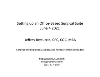 Setting up an Office-Based Surgical Suite
June 4 2021
Jeffrey Restuccio, CPC, COC, MBA
Certified medical coder, auditor, and reimbursement consultant
http://www.IOECTR.com
ritecode@gmail.com
(901) 517-1705
 