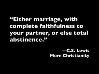 “Either marriage, with
complete faithfulness to
your partner, or else total
abstinence.”
                 —C.S. Lewis
             Mere Christianity
 