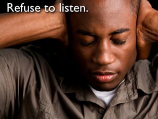 Refuse to listen.
 