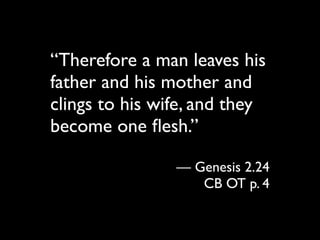 “Therefore a man leaves his
father and his mother and
clings to his wife, and they
become one ﬂesh.”

                — Genesis 2.24
                   CB OT p. 4
 