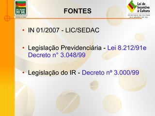 FONTES IN 01/2007 - LIC/SEDAC Legislação Previdenciária -  Lei 8.212/91e Decreto n° 3.048/99  Legislação do IR -  Decreto nº 3.000/99 