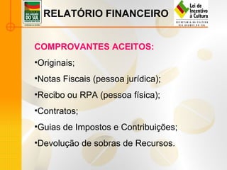RELATÓRIO FINANCEIRO COMPROVANTES ACEITOS: Originais; Notas Fiscais (pessoa jurídica); Recibo ou RPA (pessoa física); Contratos; Guias de Impostos e Contribuições; Devolução de sobras de Recursos. 