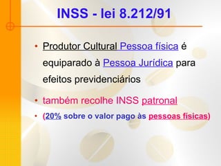 INSS - lei 8.212/91 Produtor Cultural  Pessoa física  é equiparado à  Pessoa Jurídica  para efeitos previdenciários também recolhe INSS  patronal   ( 20%  sobre o valor pago às  pessoas físicas ) 