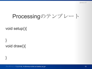 ProcessingΥƥץ`void setup(){}void draw(){}2010.5.17ץߥ󥰼Փ  N.Shimizu<chiko at kaetsu.ac.jp>18