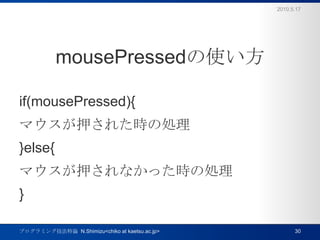 mousePressedʹif(mousePressed){ޥѺ줿r΄I}else{ޥѺʤär΄I}2010.5.17ץߥ󥰼Փ  N.Shimizu<chiko at kaetsu.ac.jp>30