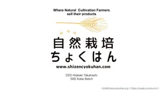 500 Kobe Batch
CEO Hideaki Takahashi
Where Natural Cultivation Farmers
sell their products
info@shizencyokuhan.org / https://angel.co/umu-k-k-1
 