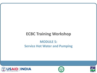 ECBC Training Workshop
MODULE 5:
Service Hot Water and Pumping
 