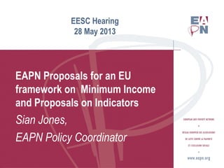 EESC Hearing
28 May 2013
EAPN Proposals for an EU
framework on Minimum Income
and Proposals on Indicators
Sian Jones,
EAPN Policy Coordinator
 
