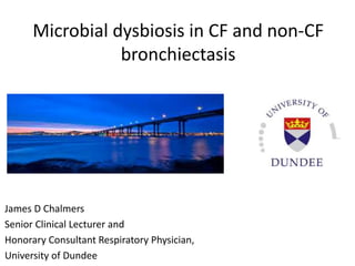 Microbial dysbiosis in CF and non-CF
bronchiectasis
James D Chalmers
Senior Clinical Lecturer and
Honorary Consultant Respiratory Physician,
University of Dundee
 