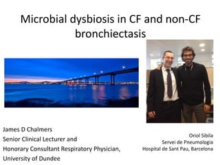 Microbial dysbiosis in CF and non-CF
bronchiectasis
James D Chalmers
Senior Clinical Lecturer and
Honorary Consultant Respiratory Physician,
University of Dundee
Oriol Sibila
Servei de Pneumologia
Hospital de Sant Pau, Barcelona
 