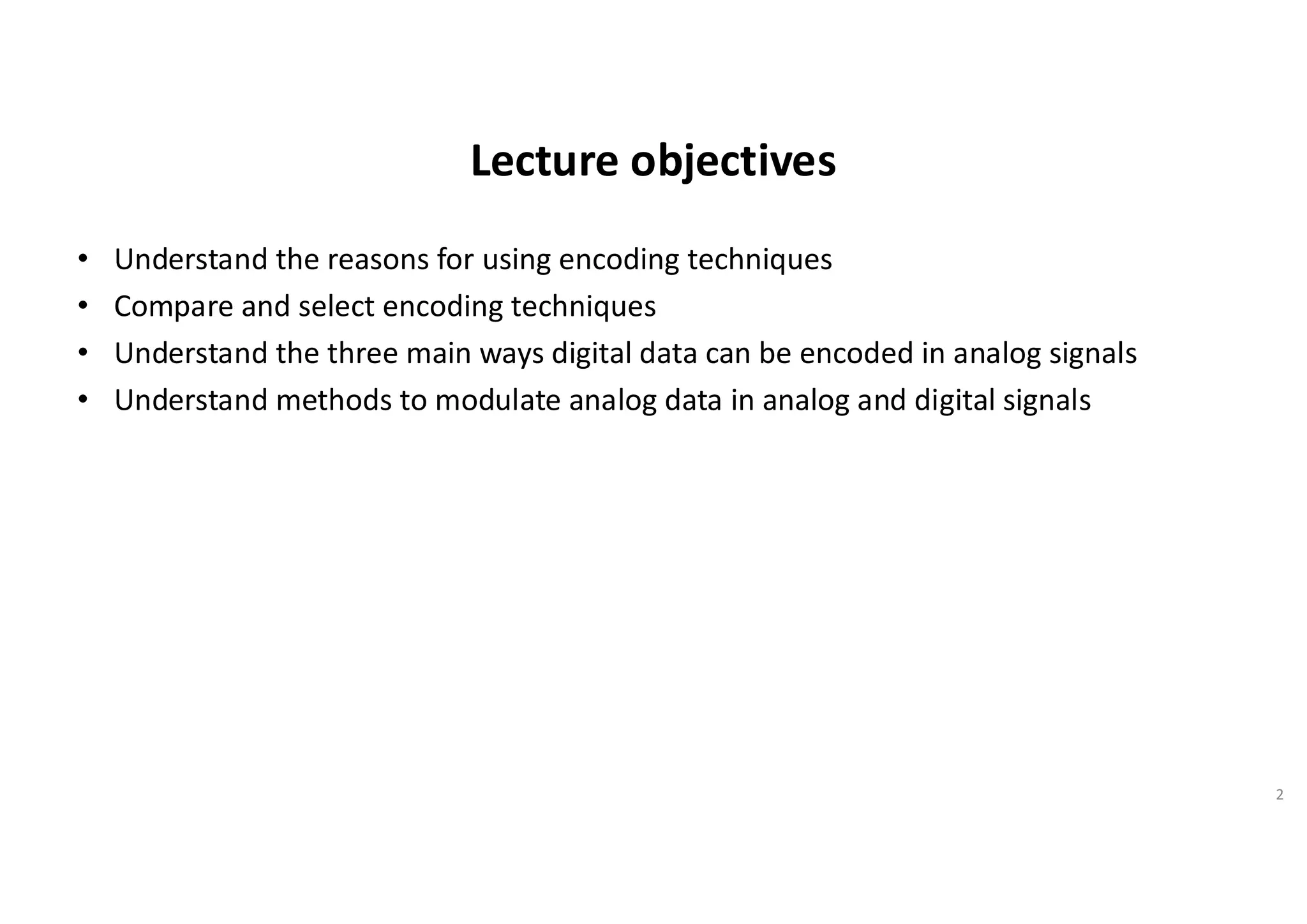 Lecture objectives
• Understand the reasons for using encoding techniques
• Compare and select encoding techniques
• Understand the three main ways digital data can be encoded in analog signals
• Understand methods to modulate analog data in analog and digital signals
2
 