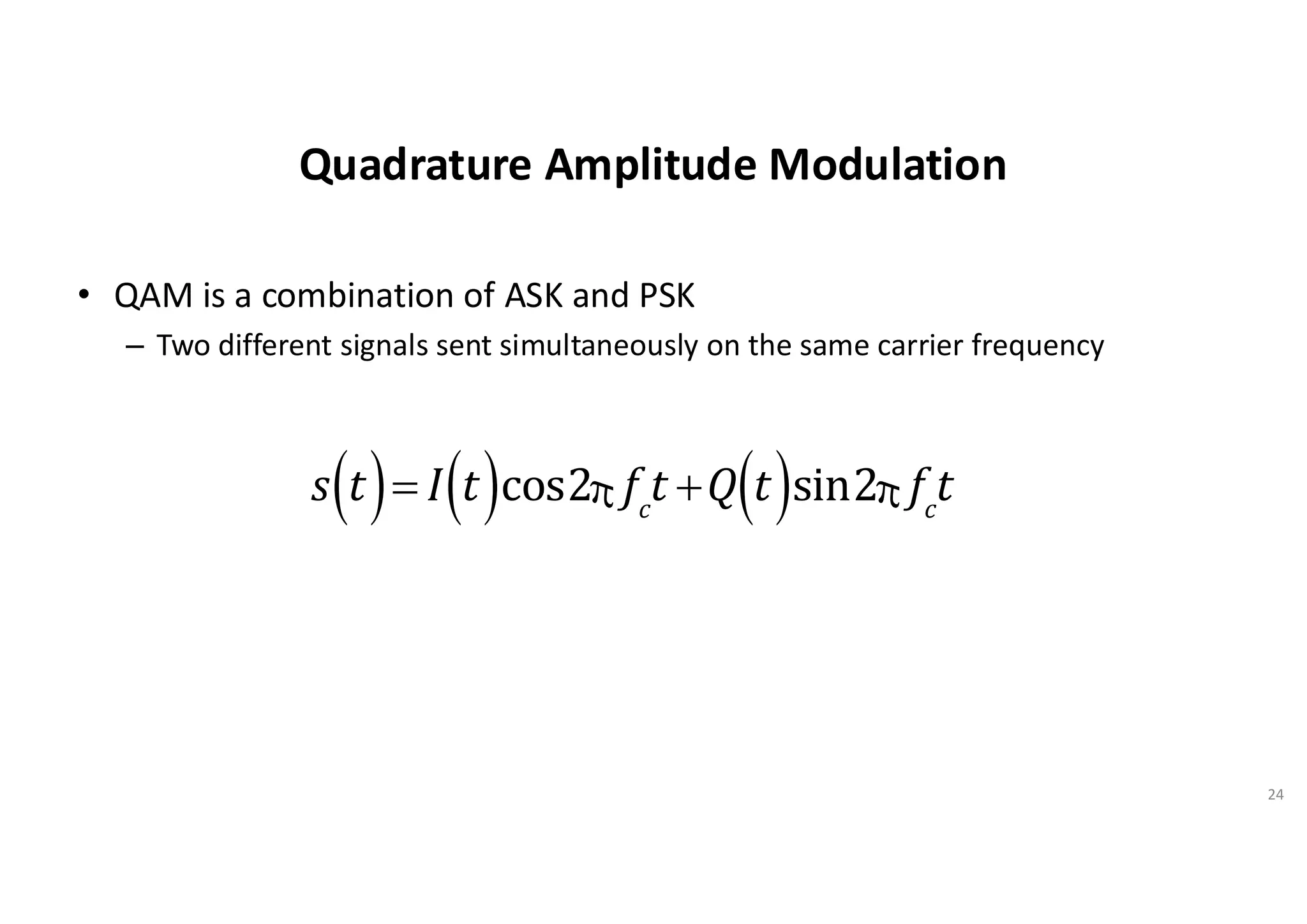 Quadrature Amplitude Modulation
• QAM is a combination of ASK and PSK
– Two different signals sent simultaneously on the same carrier frequency
24
s t
( )= I t
( )cos2p fc
t +Q t
( )sin2p fc
t
 