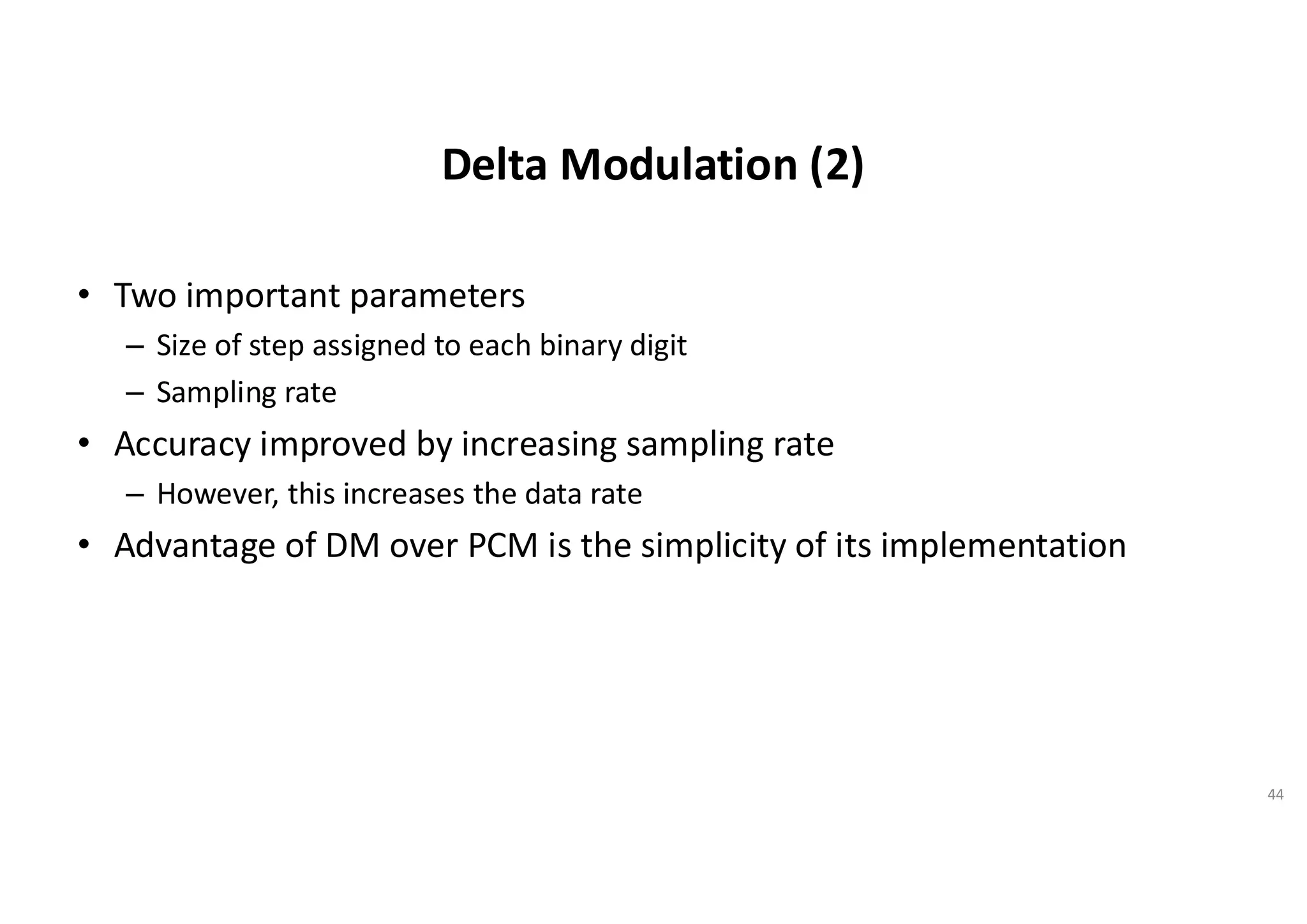 Delta Modulation (2)
• Two important parameters
– Size of step assigned to each binary digit
– Sampling rate
• Accuracy improved by increasing sampling rate
– However, this increases the data rate
• Advantage of DM over PCM is the simplicity of its implementation
44
 