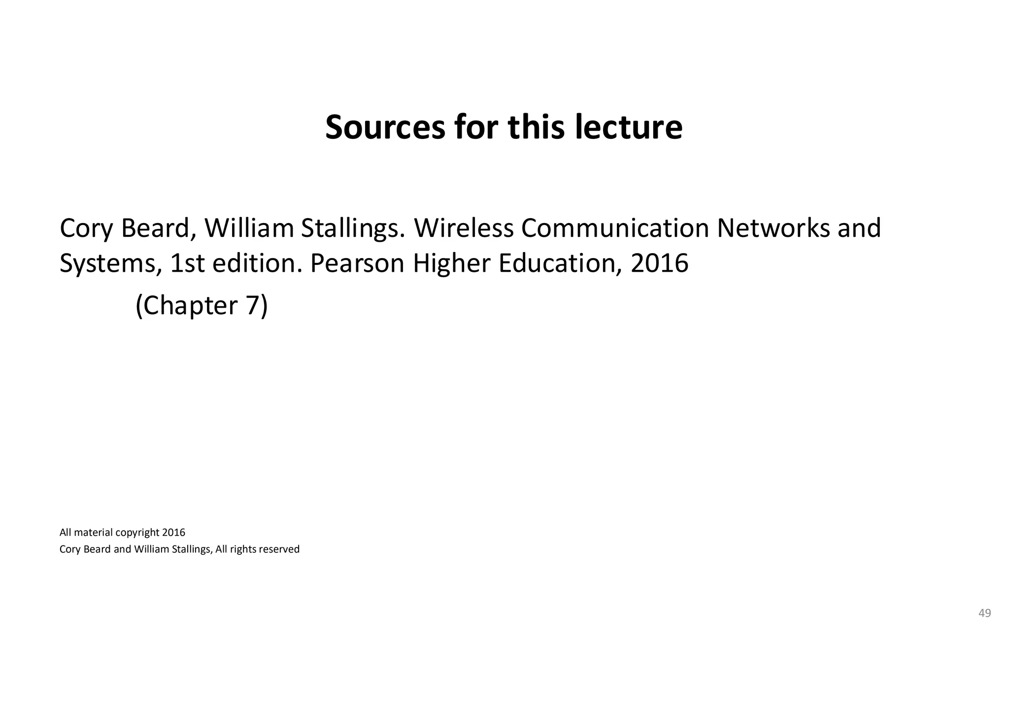 Sources for this lecture
Cory Beard, William Stallings. Wireless Communication Networks and
Systems, 1st edition. Pearson Higher Education, 2016
(Chapter 7)
All material copyright 2016
Cory Beard and William Stallings, All rights reserved
49
 