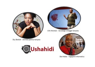 Erik Hersman – tecnologo e blogger kenyota

Ory Okolloh – attivista politica kenyota

Davi Kobia – ingegnere informatico

 