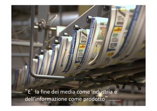 “E’ la fine dei media come industria e
dell’informazione come prodotto”

mattew Ingram

 