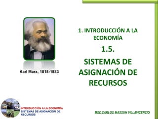 1. INTRODUCCIÓN A LA
                                   ECONOMÍA
                                   1.5.
                              SISTEMAS DE
Karl Marx, 1818-1883
                             ASIGNACIÓN DE
                               RECURSOS

INTRODUCCIÓN A LA ECONOMÍA
SISTEMAS DE ASIGNACIÓN DE
                                  MSC.CARLOS MASSUH VILLAVICENCIO
RECURSOS
 