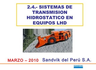 2.4.- SISTEMAS DE
TRANSMISION
HIDROSTATICO EN
EQUIPOS LHD
MARZO – 2010 Sandvik del Perú S.A.
 