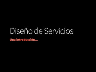Diseño de Servicios
Una introducción...

 