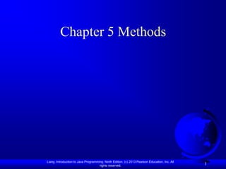 Chapter 5 Methods




Liang, Introduction to Java Programming, Ninth Edition, (c) 2013 Pearson Education, Inc. All
                                     rights reserved.
                                                                                               1
 