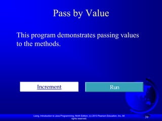 Pass by Value

This program demonstrates passing values
to the methods.




        Increment                                                                 Run




     Liang, Introduction to Java Programming, Ninth Edition, (c) 2013 Pearson Education, Inc. All
                                          rights reserved.
                                                                                                    39
 