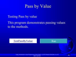 Pass by Value

Testing Pass by value
This program demonstrates passing values
to the methods.



    TestPassByValue                                                               Run




     Liang, Introduction to Java Programming, Ninth Edition, (c) 2013 Pearson Education, Inc. All
                                          rights reserved.
                                                                                                    40
 