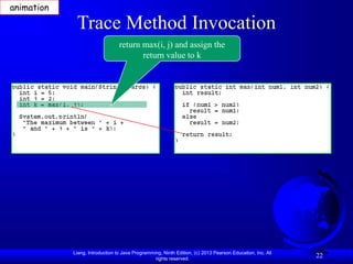 Liang, Introduction to Java Programming, Ninth Edition, (c) 2013 Pearson Education, Inc. All
rights reserved.
22
Trace Method Invocation
return max(i, j) and assign the
return value to k
animation
 