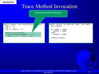 Liang, Introduction to Java Programming, Ninth Edition, (c) 2013 Pearson Education, Inc. All
rights reserved.
23
Trace Method Invocation
Execute the print statement
animation
 