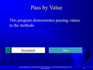 Liang, Introduction to Java Programming, Ninth Edition, (c) 2013 Pearson Education, Inc. All
rights reserved.
39
Pass by Value
This program demonstrates passing values
to the methods.
Increment Run
 