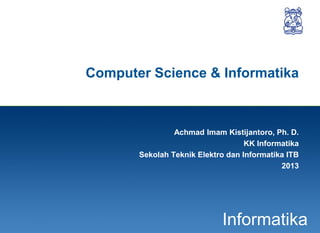 1
Informatika
Computer Science & Informatika
Achmad Imam Kistijantoro, Ph. D.
KK Informatika
Sekolah Teknik Elektro dan Informatika ITB
2013
 