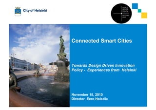 Connected Smart Cities
Towards Design Driven Innovation
Policy - Experiences from Helsinki
November 18, 2010
Director Eero Holstila
 
