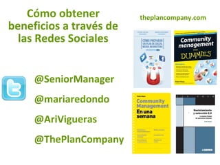 @SeniorManager
@mariaredondo
@AriVigueras
@ThePlanCompany
theplancompany.comCómo obtener
beneficios a través de
las Redes Sociales
 