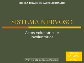SISTEMA NERVOSO Actos voluntários e involuntários ESCOLA CIDADE DE CASTELO BRANCO CIÊNCIAS NATURAIS 9º ANO Prof. Teresa Condeixa Monteiro 