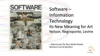Software – Information Technology  Its New Meaning for Art Nelson, Negroponte, Levine –  Referencing The New Media Reader,  Wardrip-Fruin & Montfort 