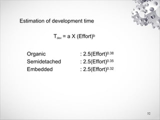 Estimation of development time
Tdev = a X (Effort)b
Organic : 2.5(Effort)0.38
Semidetached : 2.5(Effort)0.35
Embedded : 2.5(Effort)0.32
52
 