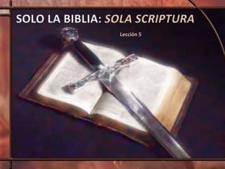 SOLO LA BIBLIA: SOLA SCRIPTURA
Lección 5
 