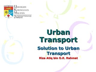 Urban
Transport
Solution to Urban
    Transport
Riza Atiq bin O.K. Rahmat
 