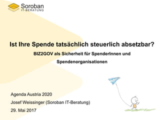 Ist Ihre Spende tatsächlich steuerlich absetzbar?
BIZ2GOV als Sicherheit für SpenderInnen und
Spendenorganisationen
Agenda Austria 2020
Josef Weissinger (Soroban IT-Beratung)
29. Mai 2017
 