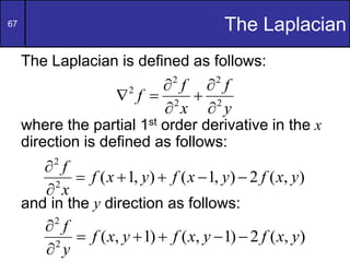 67 The Laplacian
The Laplacian is defined as follows:
where the partial 1st order derivative in the x
direction is defined as follows:
and in the y direction as follows:
y
f
x
f
f 2
2
2
2
2







)
,
(
2
)
,
1
(
)
,
1
(
2
2
y
x
f
y
x
f
y
x
f
x
f







)
,
(
2
)
1
,
(
)
1
,
(
2
2
y
x
f
y
x
f
y
x
f
y
f







 